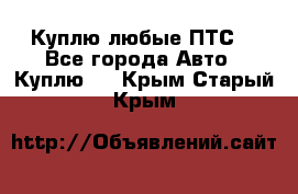 Куплю любые ПТС. - Все города Авто » Куплю   . Крым,Старый Крым